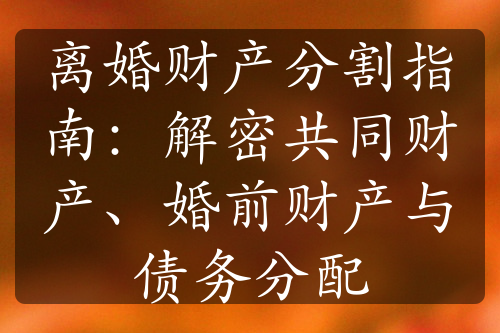 离婚财产分割指南：解密共同财产、婚前财产与债务分配