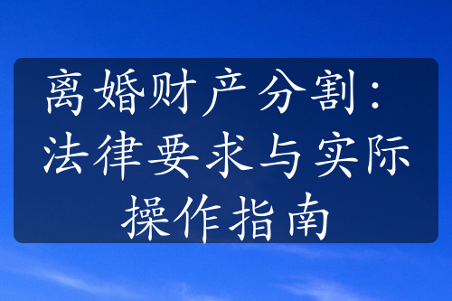 离婚财产分割：法律要求与实际操作指南