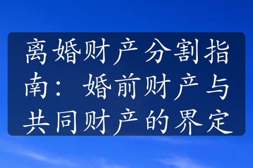 离婚财产分割指南：婚前财产与共同财产的界定