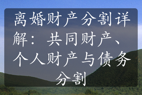 离婚财产分割详解：共同财产、个人财产与债务分割