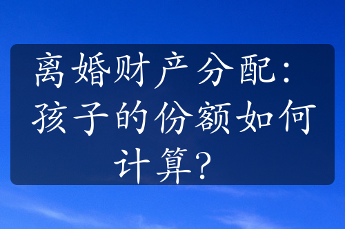 离婚财产分配：孩子的份额如何计算？