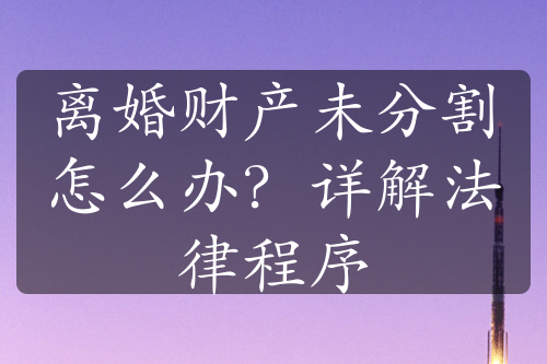 离婚财产未分割怎么办？详解法律程序