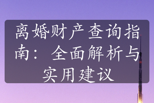 离婚财产查询指南：全面解析与实用建议