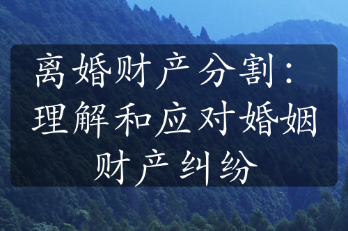 离婚财产分割：理解和应对婚姻财产纠纷