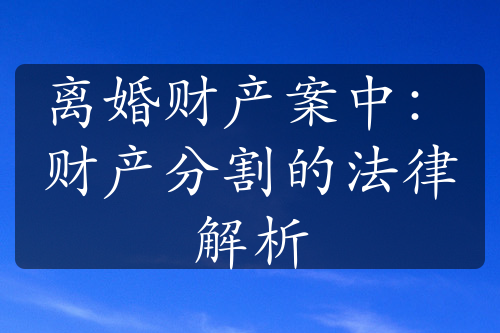 离婚财产案中：财产分割的法律解析