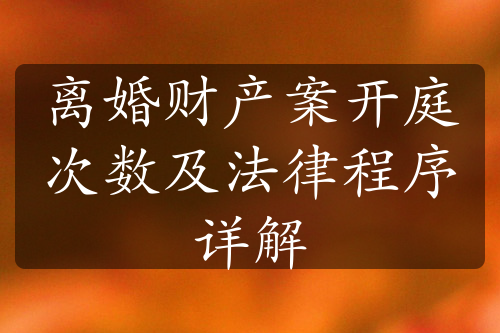 离婚财产案开庭次数及法律程序详解