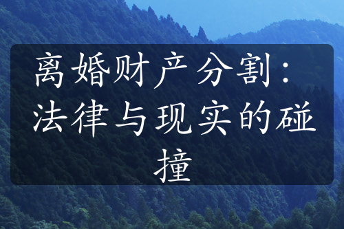 离婚财产分割：法律与现实的碰撞