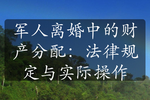 军人离婚中的财产分配：法律规定与实际操作