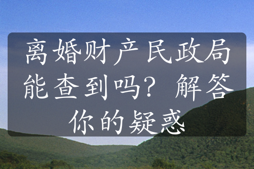 离婚财产民政局能查到吗？解答你的疑惑