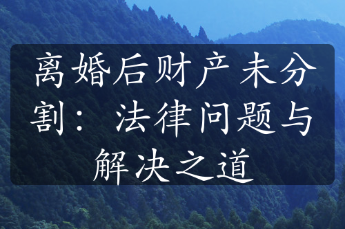 离婚后财产未分割：法律问题与解决之道