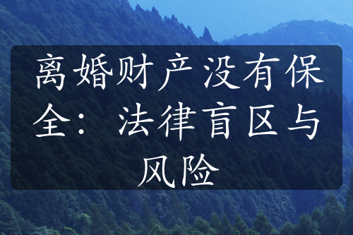 离婚财产没有保全：法律盲区与风险