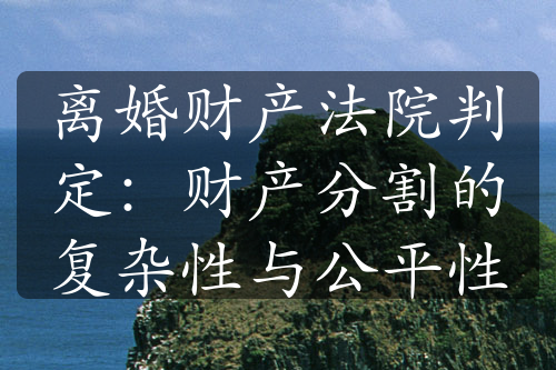 离婚财产法院判定：财产分割的复杂性与公平性