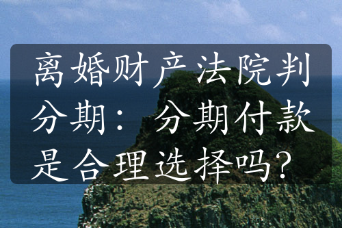 离婚财产法院判分期：分期付款是合理选择吗？