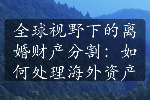 全球视野下的离婚财产分割：如何处理海外资产