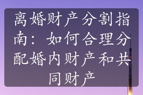 离婚财产分割指南：如何合理分配婚内财产和共同财产