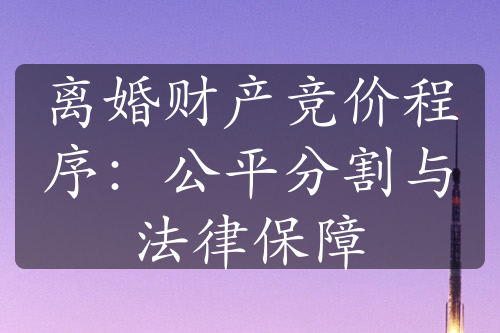 离婚财产竞价程序：公平分割与法律保障