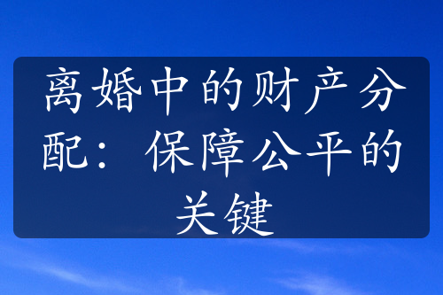 离婚中的财产分配：保障公平的关键