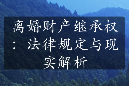 离婚财产继承权：法律规定与现实解析