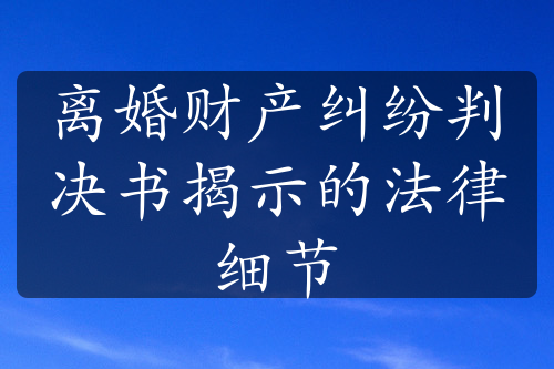 离婚财产纠纷判决书揭示的法律细节