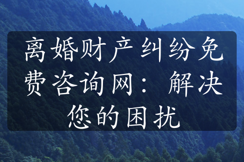 离婚财产纠纷免费咨询网：解决您的困扰