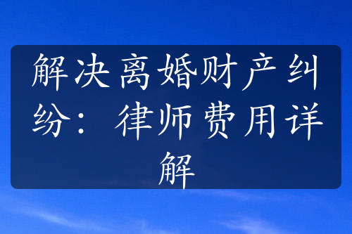 解决离婚财产纠纷：律师费用详解