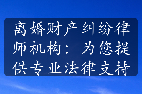 离婚财产纠纷律师机构：为您提供专业法律支持