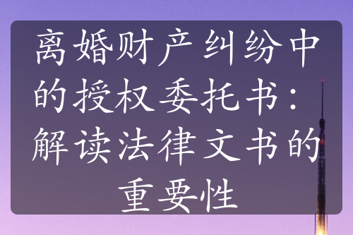 离婚财产纠纷中的授权委托书：解读法律文书的重要性