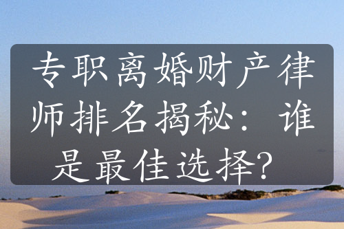 专职离婚财产律师排名揭秘：谁是最佳选择？