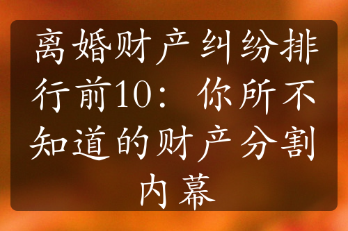 离婚财产纠纷排行前10：你所不知道的财产分割内幕