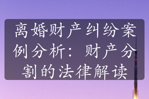 离婚财产纠纷案例分析：财产分割的法律解读