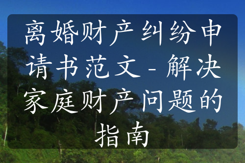 离婚财产纠纷申请书范文 - 解决家庭财产问题的指南