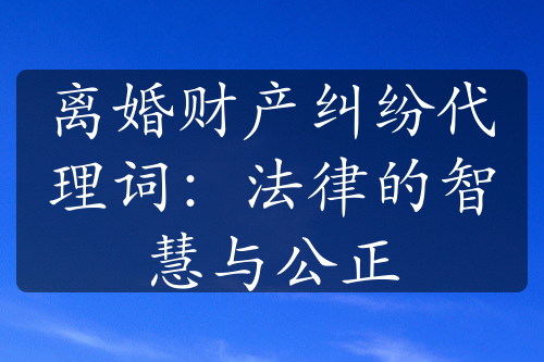 离婚财产纠纷代理词：法律的智慧与公正