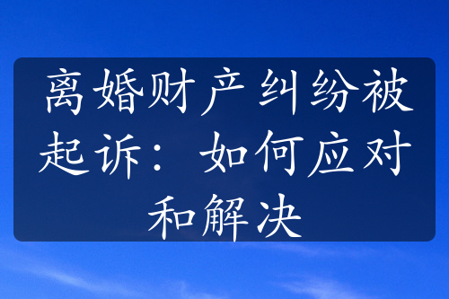 离婚财产纠纷被起诉：如何应对和解决