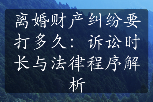 离婚财产纠纷要打多久：诉讼时长与法律程序解析