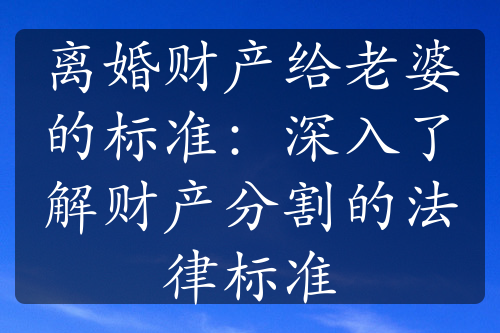 离婚财产给老婆的标准：深入了解财产分割的法律标准