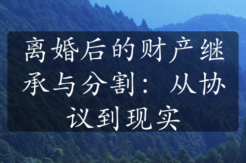 离婚后的财产继承与分割：从协议到现实