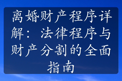 离婚财产程序详解：法律程序与财产分割的全面指南