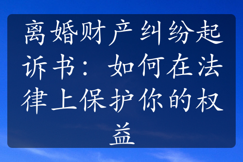 离婚财产纠纷起诉书：如何在法律上保护你的权益