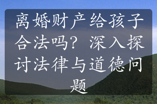 离婚财产给孩子合法吗？深入探讨法律与道德问题