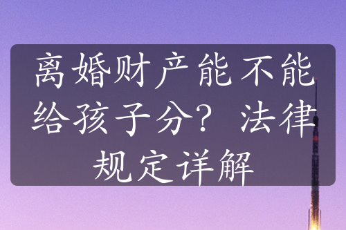 离婚财产能不能给孩子分？法律规定详解