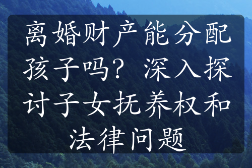 离婚财产能分配孩子吗？深入探讨子女抚养权和法律问题