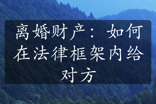 离婚财产：如何在法律框架内给对方