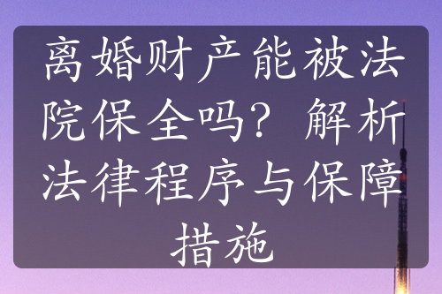 离婚财产能被法院保全吗？解析法律程序与保障措施