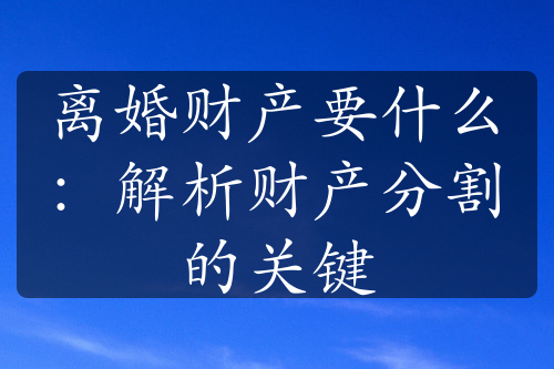 离婚财产要什么：解析财产分割的关键