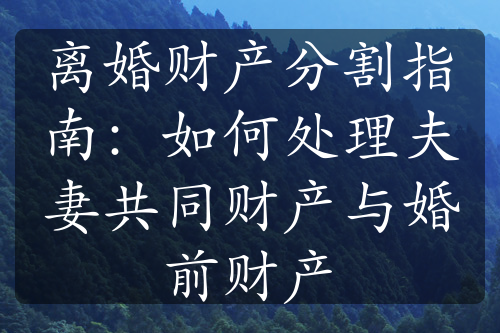 离婚财产分割指南：如何处理夫妻共同财产与婚前财产