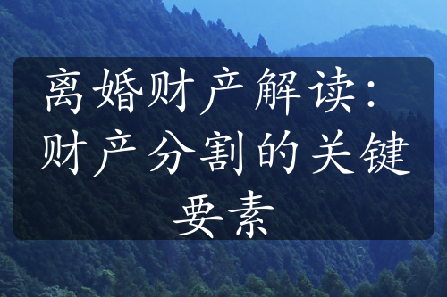 离婚财产解读：财产分割的关键要素