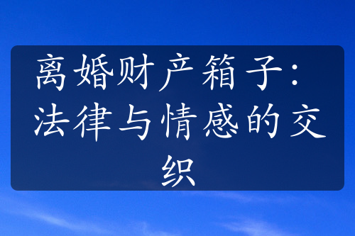 离婚财产箱子：法律与情感的交织