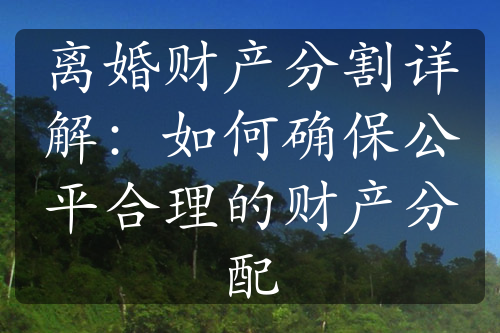 离婚财产分割详解：如何确保公平合理的财产分配