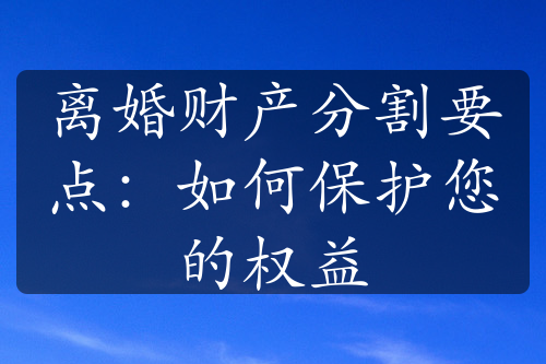 离婚财产分割要点：如何保护您的权益