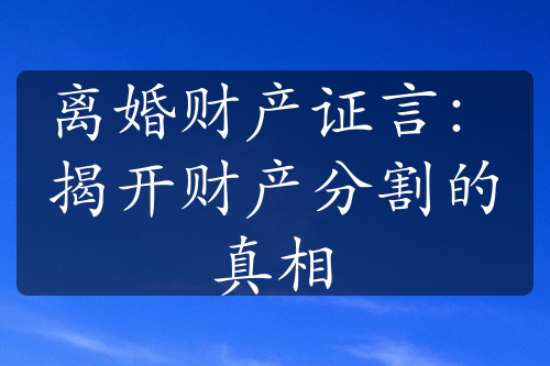 离婚财产证言：揭开财产分割的真相